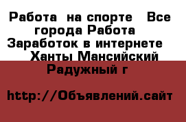 Работа  на спорте - Все города Работа » Заработок в интернете   . Ханты-Мансийский,Радужный г.